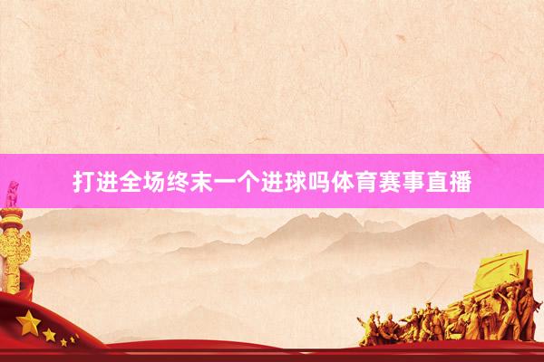 打进全场终末一个进球吗体育赛事直播