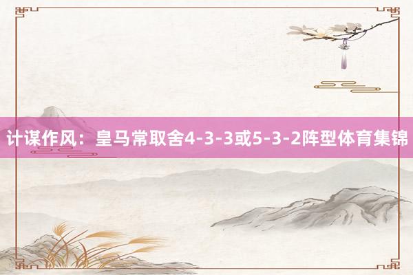 计谋作风：皇马常取舍4-3-3或5-3-2阵型体育集锦