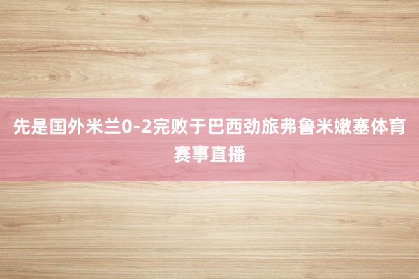 先是国外米兰0-2完败于巴西劲旅弗鲁米嫩塞体育赛事直播