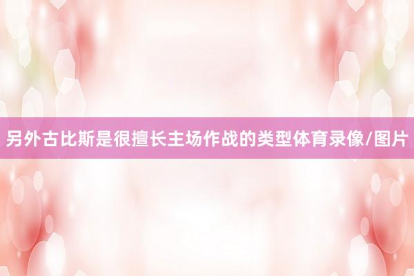 另外古比斯是很擅长主场作战的类型体育录像/图片