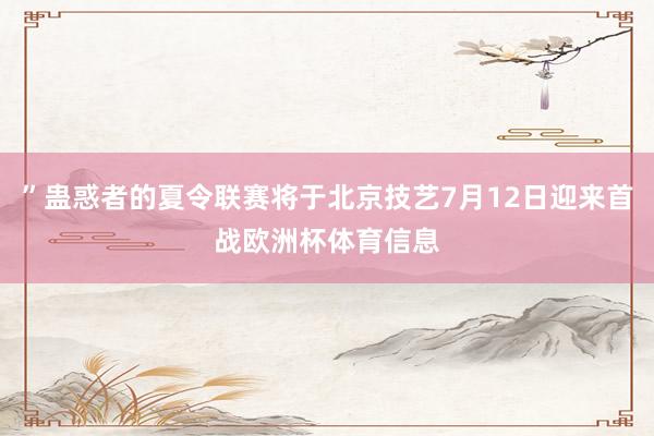 ”蛊惑者的夏令联赛将于北京技艺7月12日迎来首战欧洲杯体育信息