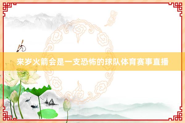 来岁火箭会是一支恐怖的球队体育赛事直播