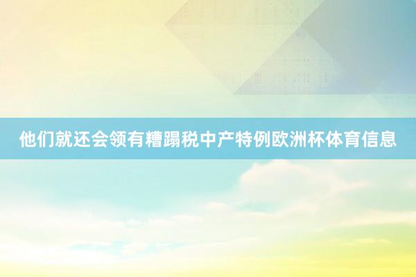 他们就还会领有糟蹋税中产特例欧洲杯体育信息