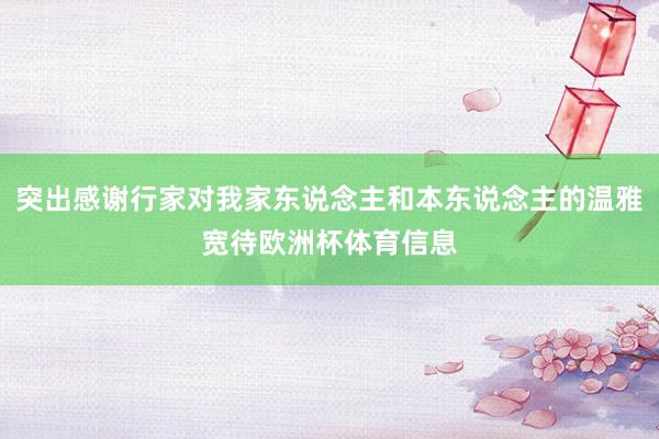 突出感谢行家对我家东说念主和本东说念主的温雅宽待欧洲杯体育信息