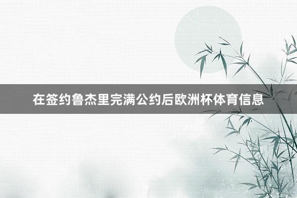 在签约鲁杰里完满公约后欧洲杯体育信息