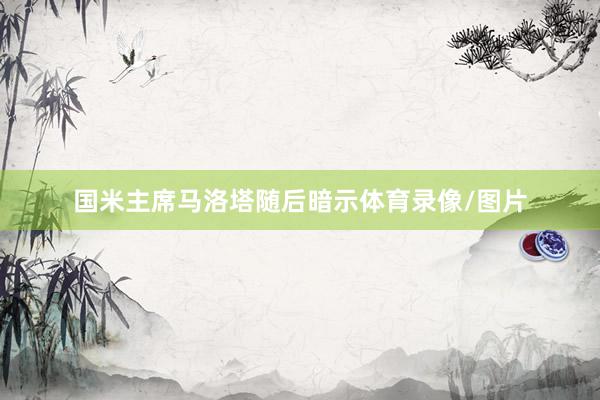 国米主席马洛塔随后暗示体育录像/图片