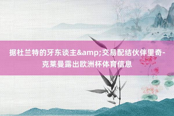 据杜兰特的牙东谈主&交易配结伙伴里奇-克莱曼露出欧洲杯体育信息