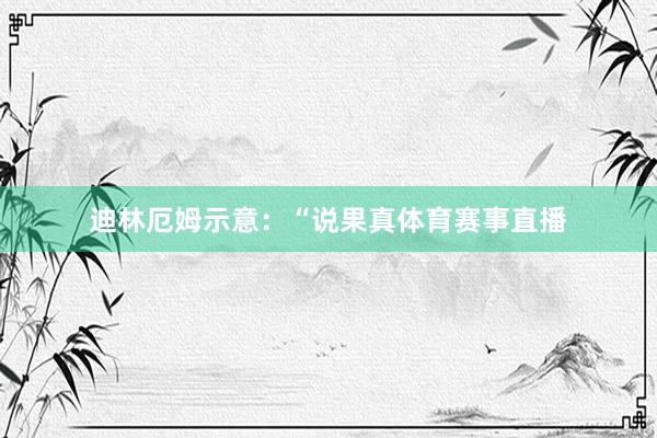 迪林厄姆示意：“说果真体育赛事直播