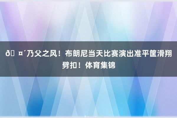 🤴乃父之风！布朗尼当天比赛演出准平筐滑翔劈扣！体育集锦