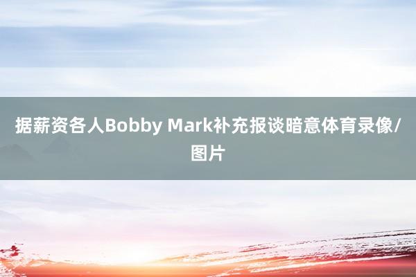 据薪资各人Bobby Mark补充报谈暗意体育录像/图片