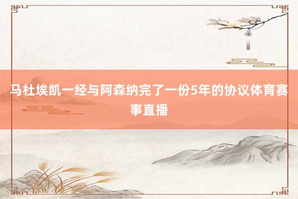 马杜埃凯一经与阿森纳完了一份5年的协议体育赛事直播