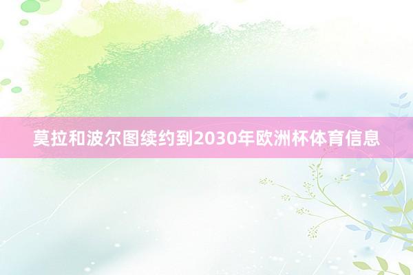 莫拉和波尔图续约到2030年欧洲杯体育信息