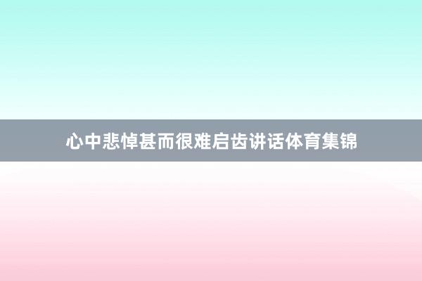 心中悲悼甚而很难启齿讲话体育集锦