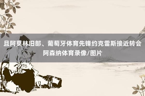 且阿莫林旧部、葡萄牙体育先锋约克雷斯接近转会阿森纳体育录像/图片