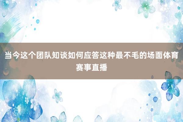 当今这个团队知谈如何应答这种最不毛的场面体育赛事直播