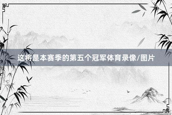 这将是本赛季的第五个冠军体育录像/图片
