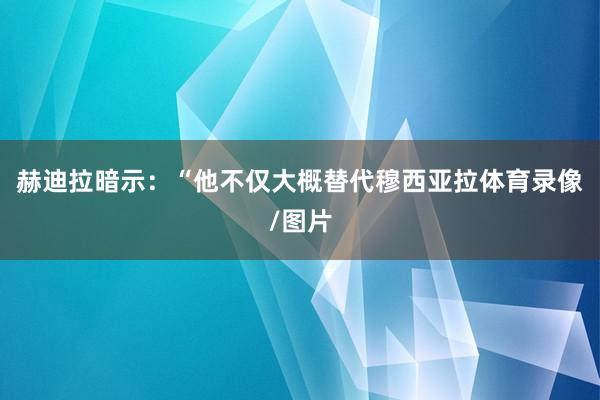 赫迪拉暗示：“他不仅大概替代穆西亚拉体育录像/图片