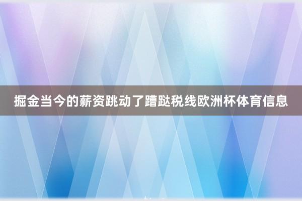 掘金当今的薪资跳动了蹧跶税线欧洲杯体育信息