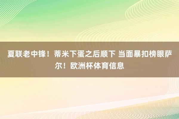 夏联老中锋！蒂米下蛋之后顺下 当面暴扣榜眼萨尔！欧洲杯体育信息