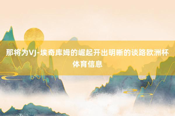 那将为VJ-埃奇库姆的崛起开出明晰的谈路欧洲杯体育信息
