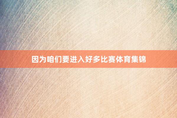 因为咱们要进入好多比赛体育集锦