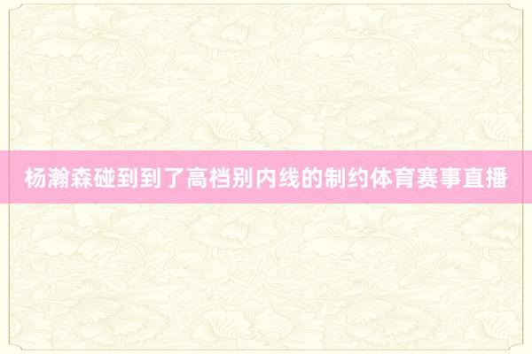 杨瀚森碰到到了高档别内线的制约体育赛事直播