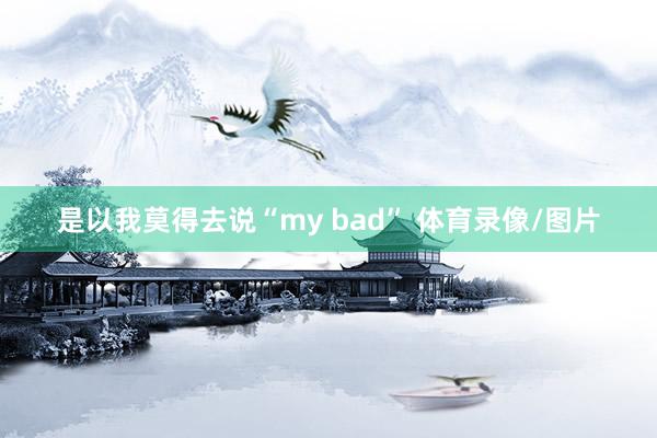 是以我莫得去说“my bad” 体育录像/图片