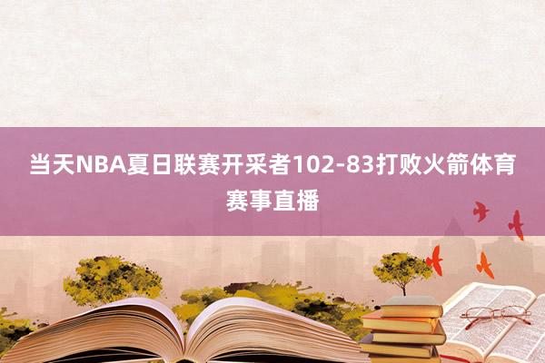 当天NBA夏日联赛开采者102-83打败火箭体育赛事直播