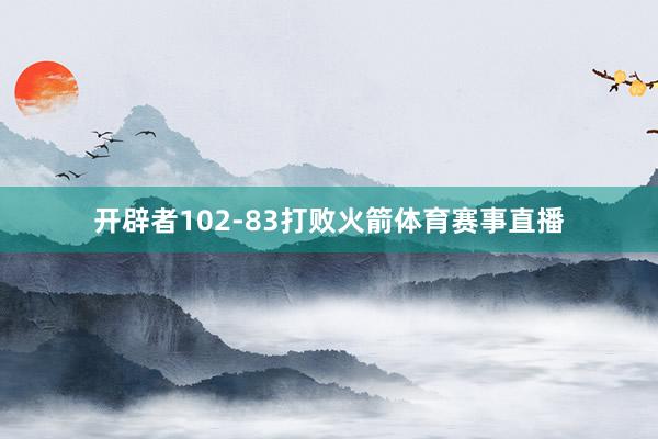 开辟者102-83打败火箭体育赛事直播