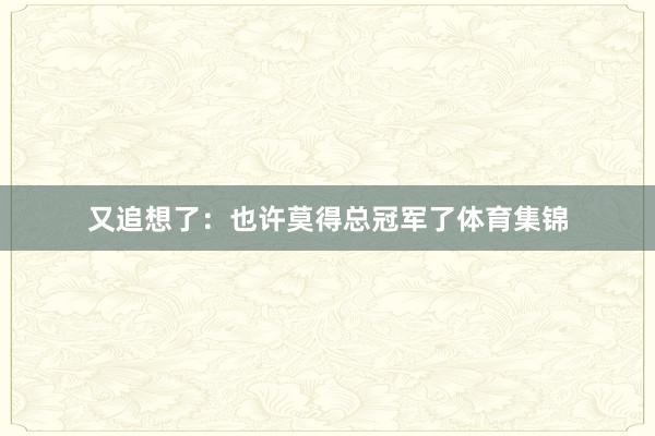 又追想了：也许莫得总冠军了体育集锦