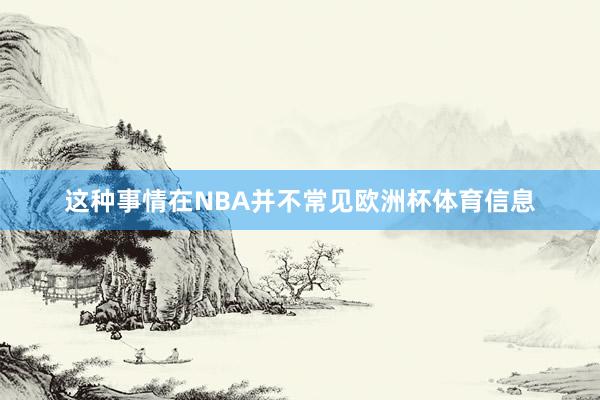 这种事情在NBA并不常见欧洲杯体育信息