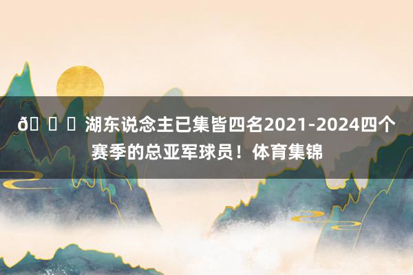 😅湖东说念主已集皆四名2021-2024四个赛季的总亚军球员！体育集锦
