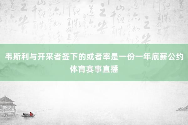 韦斯利与开采者签下的或者率是一份一年底薪公约体育赛事直播