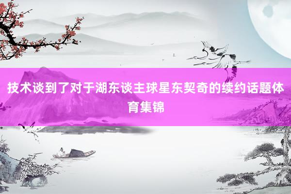 技术谈到了对于湖东谈主球星东契奇的续约话题体育集锦