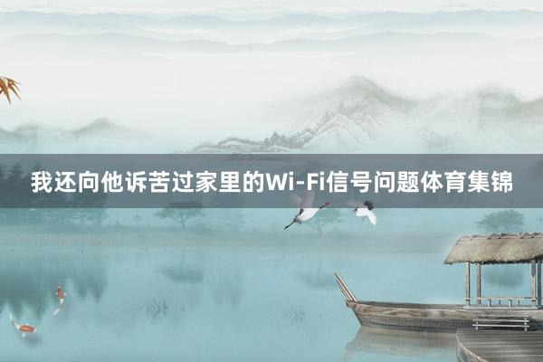 我还向他诉苦过家里的Wi-Fi信号问题体育集锦