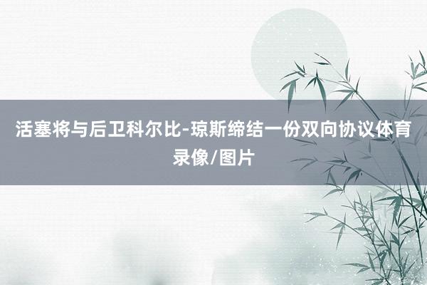 活塞将与后卫科尔比-琼斯缔结一份双向协议体育录像/图片