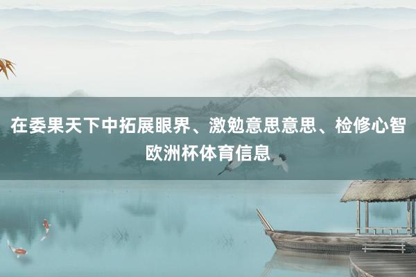 在委果天下中拓展眼界、激勉意思意思、检修心智欧洲杯体育信息