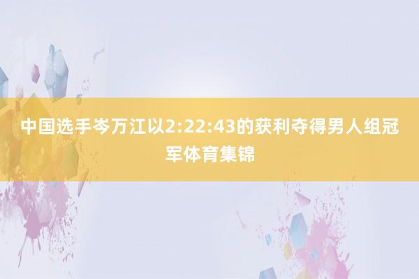 中国选手岑万江以2:22:43的获利夺得男人组冠军体育集锦