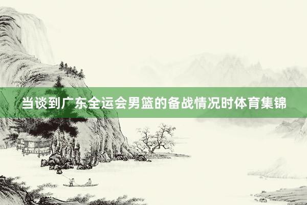 当谈到广东全运会男篮的备战情况时体育集锦