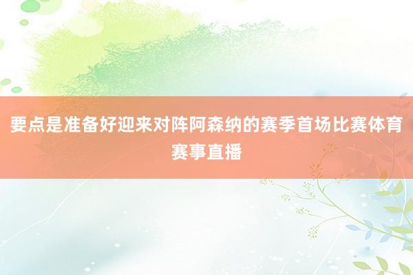 要点是准备好迎来对阵阿森纳的赛季首场比赛体育赛事直播