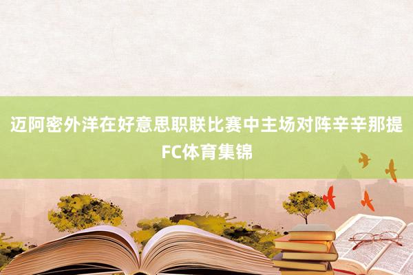 迈阿密外洋在好意思职联比赛中主场对阵辛辛那提FC体育集锦