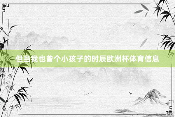 但当我也曾个小孩子的时辰欧洲杯体育信息