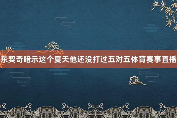 东契奇暗示这个夏天他还没打过五对五体育赛事直播