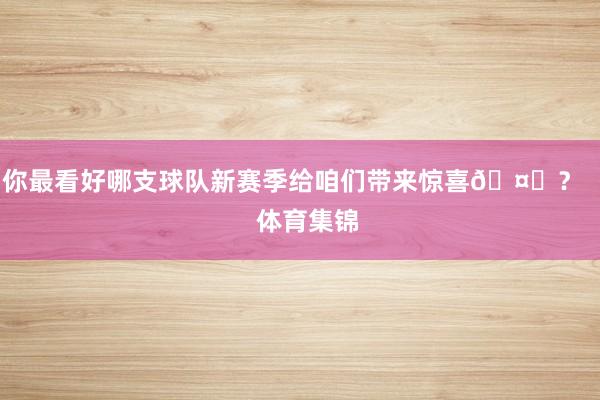你最看好哪支球队新赛季给咱们带来惊喜🤔？    体育集锦