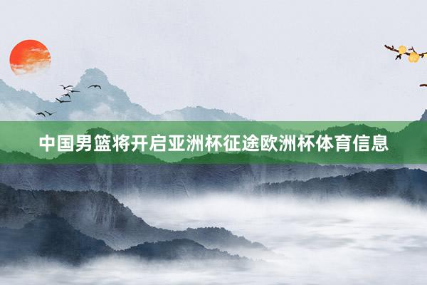 中国男篮将开启亚洲杯征途欧洲杯体育信息