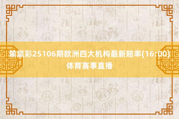 输赢彩25106期欧洲四大机构最新赔率(16:00)体育赛事直播