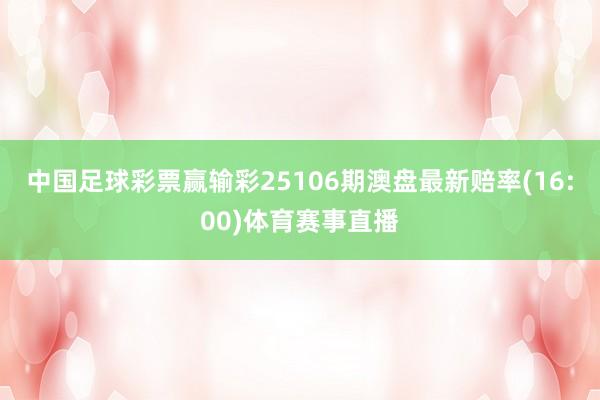 中国足球彩票赢输彩25106期澳盘最新赔率(16:00)体育赛事直播