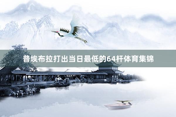 普埃布拉打出当日最低的64杆体育集锦