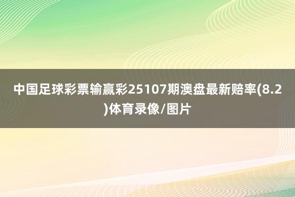 中国足球彩票输赢彩25107期澳盘最新赔率(8.2)体育录像/图片