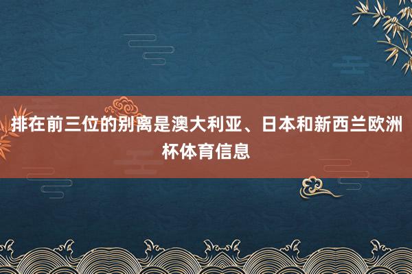 排在前三位的别离是澳大利亚、日本和新西兰欧洲杯体育信息